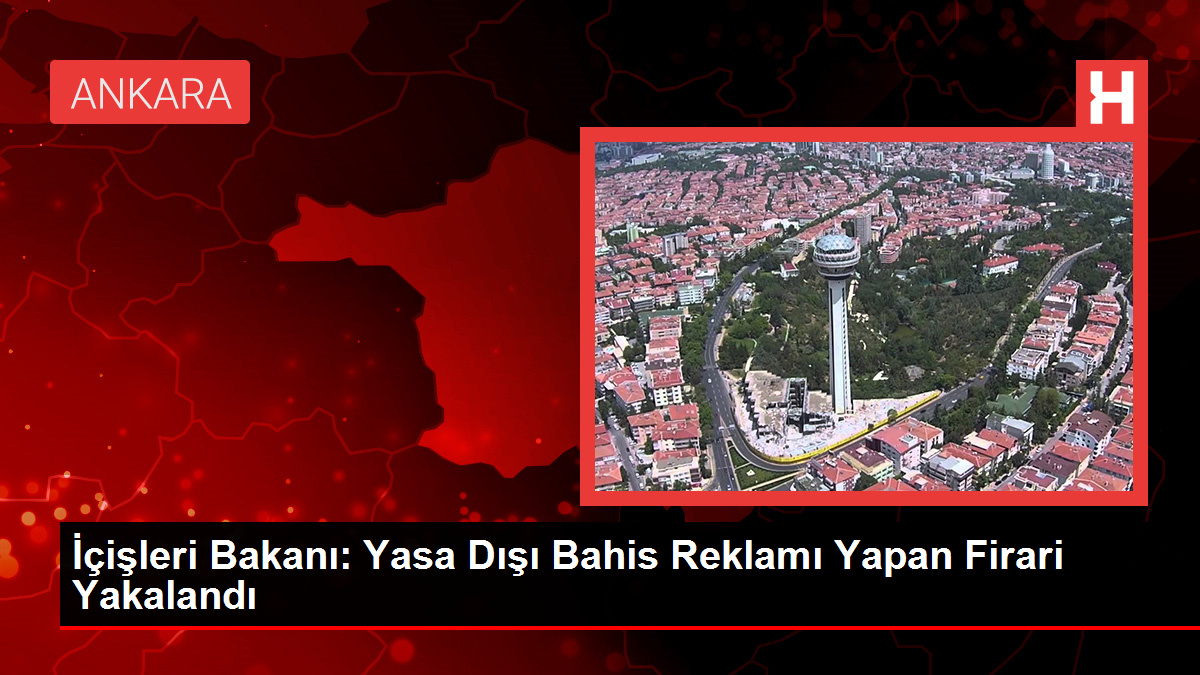 İçişleri Bakanı: Yasa Dışı Bahis Reklamı Yapan Firari Yakalandı